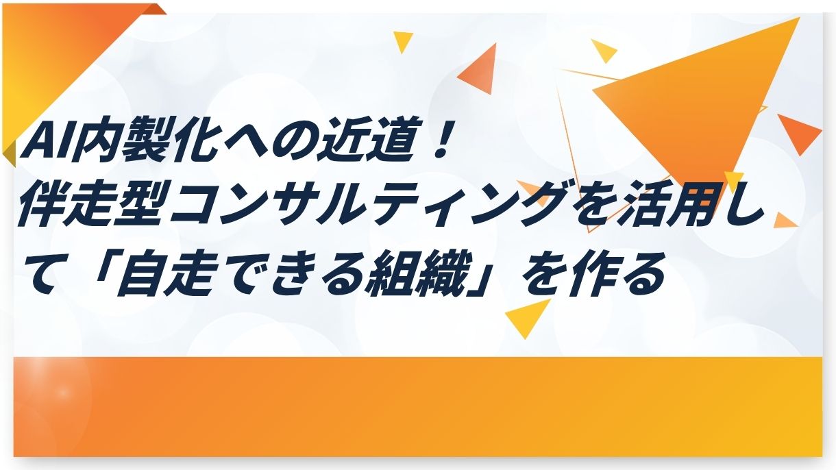 AI内製化への近道！伴走型コンサルティングを活用して「自走できる組織」を作る