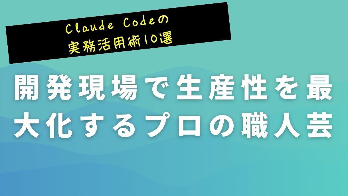 Claude Codeの実務活用術10選｜開発現場で生産性を最大化するプロの職人芸