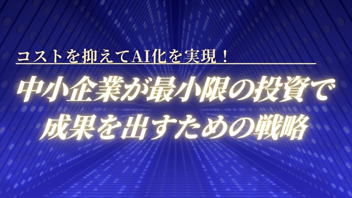コストを抑えてAI化を実現！中小企業が最小限の投資で成果を出すための戦略
