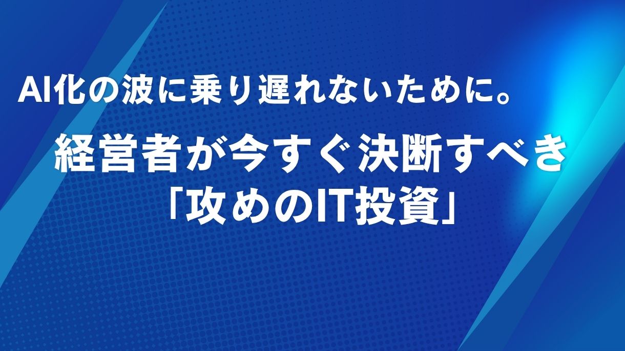 AI化の波に乗り遅れないために。経営者が今すぐ決断すべき「攻めのIT投資」