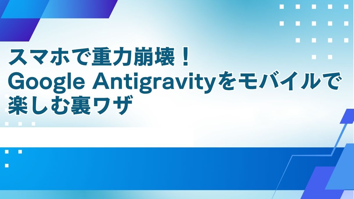 スマホで重力崩壊！Google Antigravityをモバイルで楽しむ裏ワザ