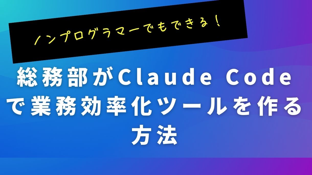 ノンプログラマーでもできる！総務部がClaude Codeで業務効率化ツールを作る方法