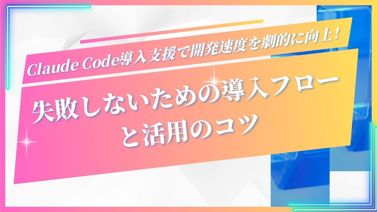 Claude Code導入支援で開発速度を劇的に向上！失敗しないための導入フローと活用のコツ