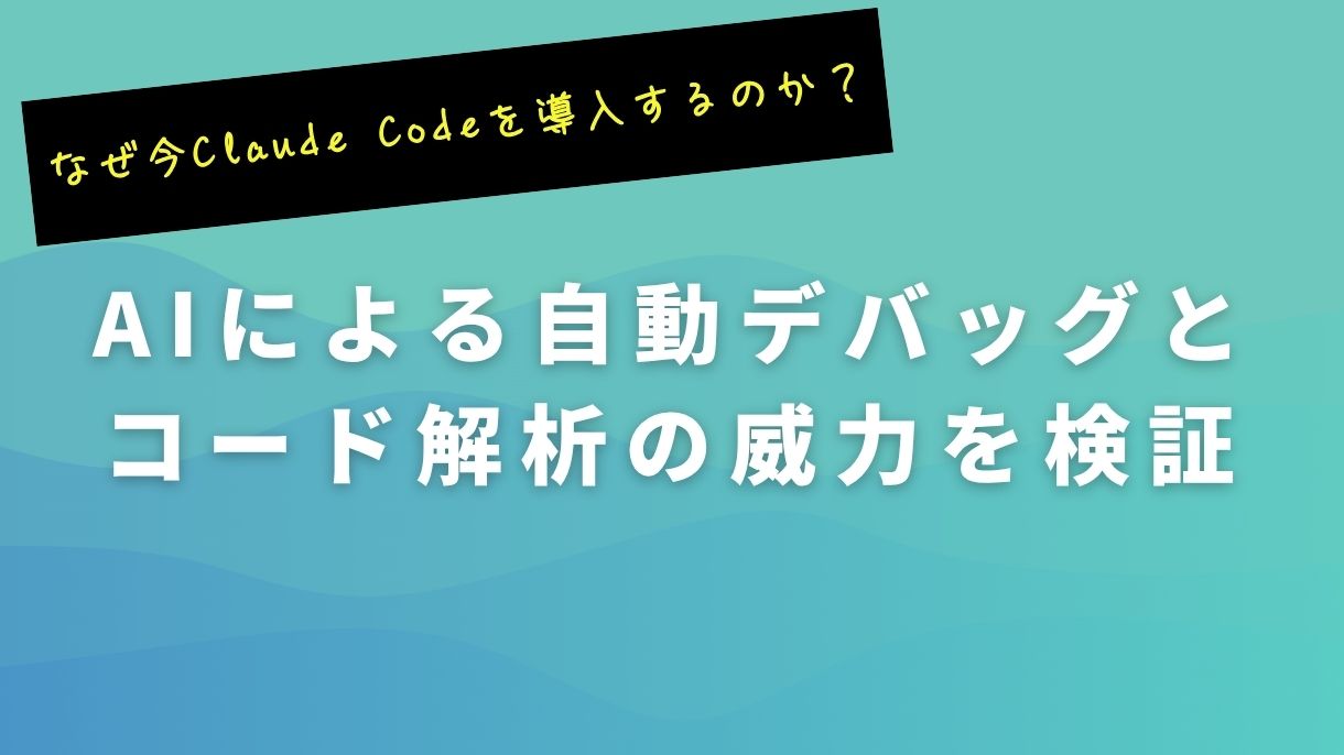 なぜ今Claude Codeを導入するのか？AIによる自動デバッグとコード解析の威力を検証