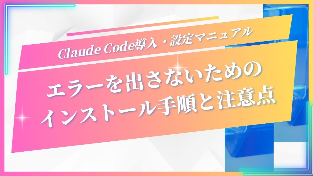 Claude Code導入・設定マニュアル｜エラーを出さないためのインストール手順と注意点