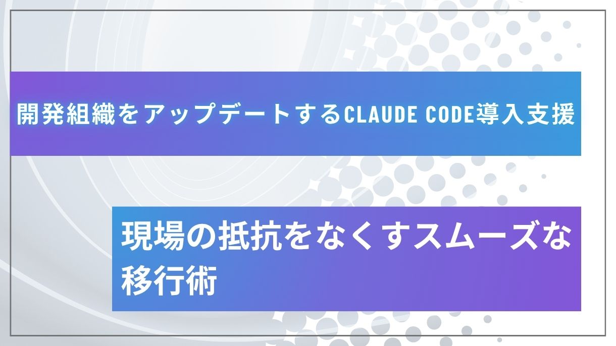 開発組織をアップデートするClaude Code導入支援｜現場の抵抗をなくすスムーズな移行術