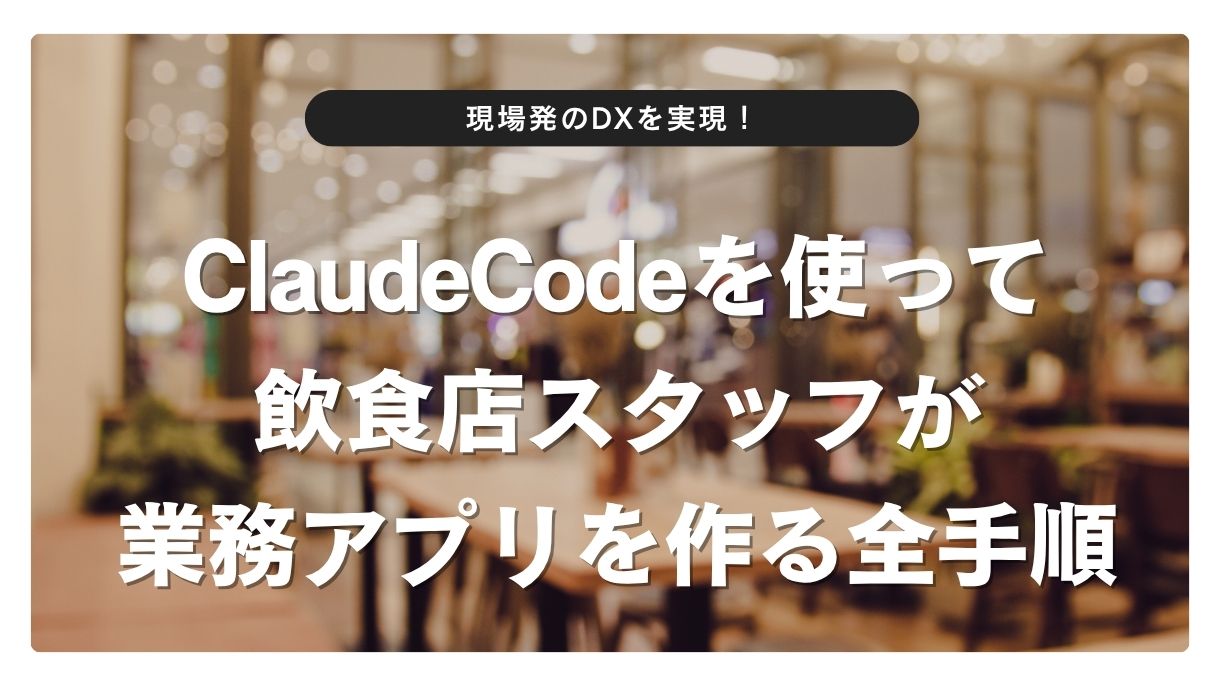 現場発のDXを実現！ClaudeCodeを使って飲食店スタッフが業務アプリを作る全手順