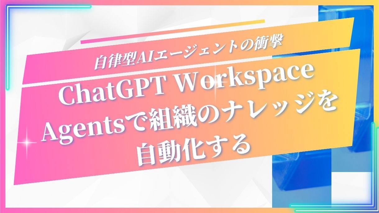 自律型AIエージェントの衝撃｜ChatGPT Workspace Agentsで組織のナレッジを自動化する
