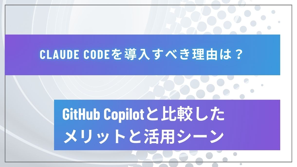 Claude Codeを導入すべき理由は？GitHub Copilotと比較したメリットと活用シーン