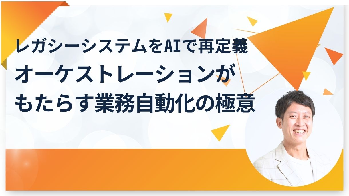 レガシーシステムをAIで再定義｜オーケストレーションがもたらす業務自動化の極意