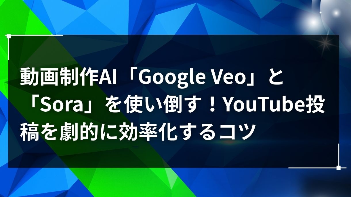 動画制作AI「Google Veo」と「Sora」を使い倒す！YouTube投稿を劇的に効率化するコツ