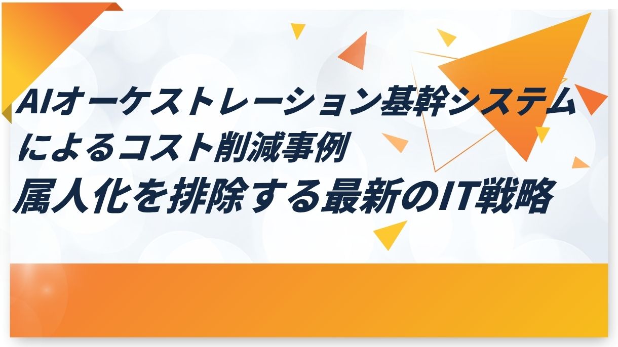 AIオーケストレーション基幹システムによるコスト削減事例｜属人化を排除する最新のIT戦略
