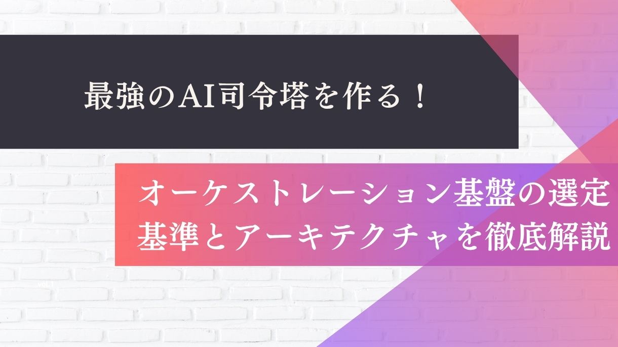 最強のAI司令塔を作る！オーケストレーション基盤の選定基準とアーキテクチャを徹底解説
