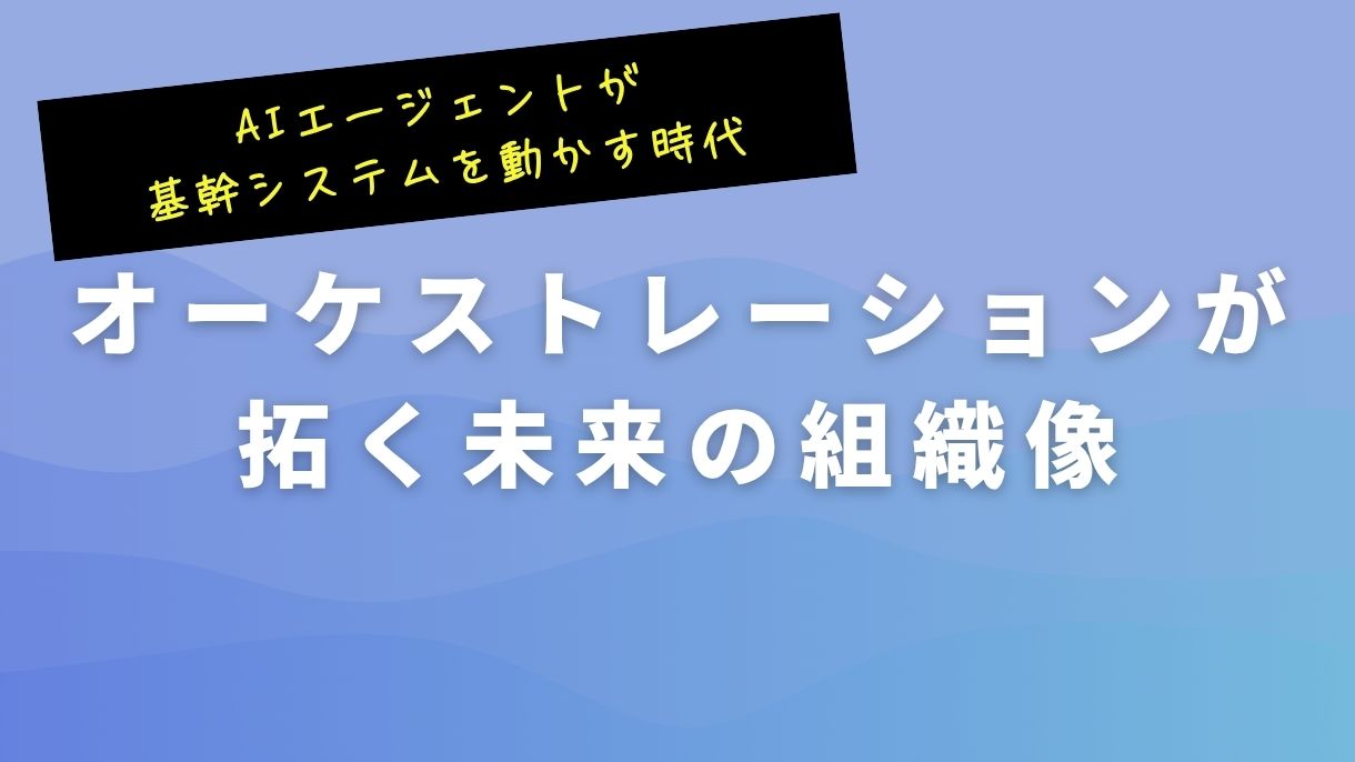 AIエージェントが基幹システムを動かす時代｜オーケストレーションが拓く未来の組織像