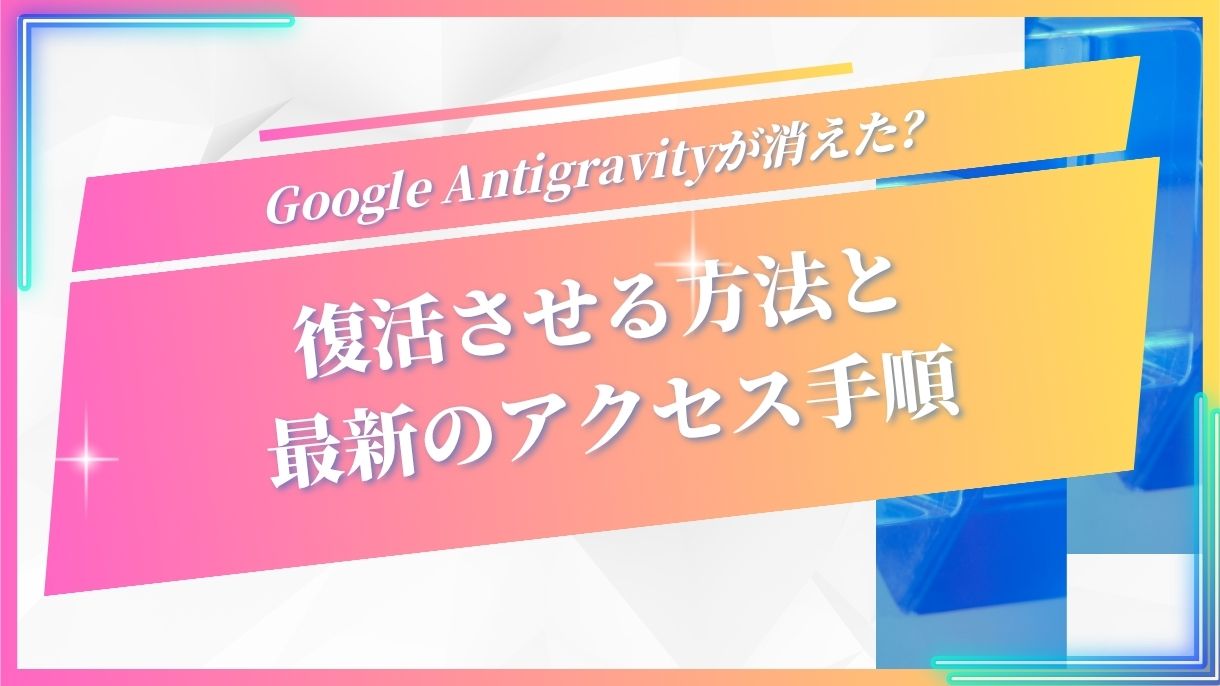 Google Antigravityが消えた？復活させる方法と最新のアクセス手順