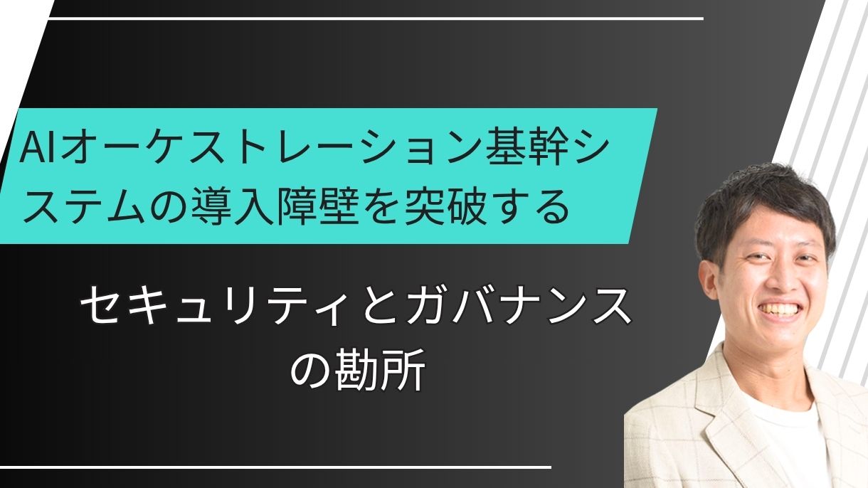 AIオーケストレーション基幹システムの導入障壁を突破する｜セキュリティとガバナンスの勘所