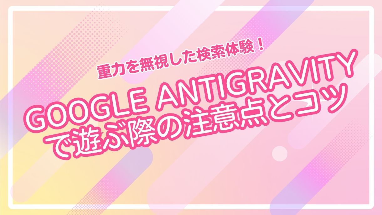 重力を無視した検索体験！Google Antigravityで遊ぶ際の注意点とコツ
