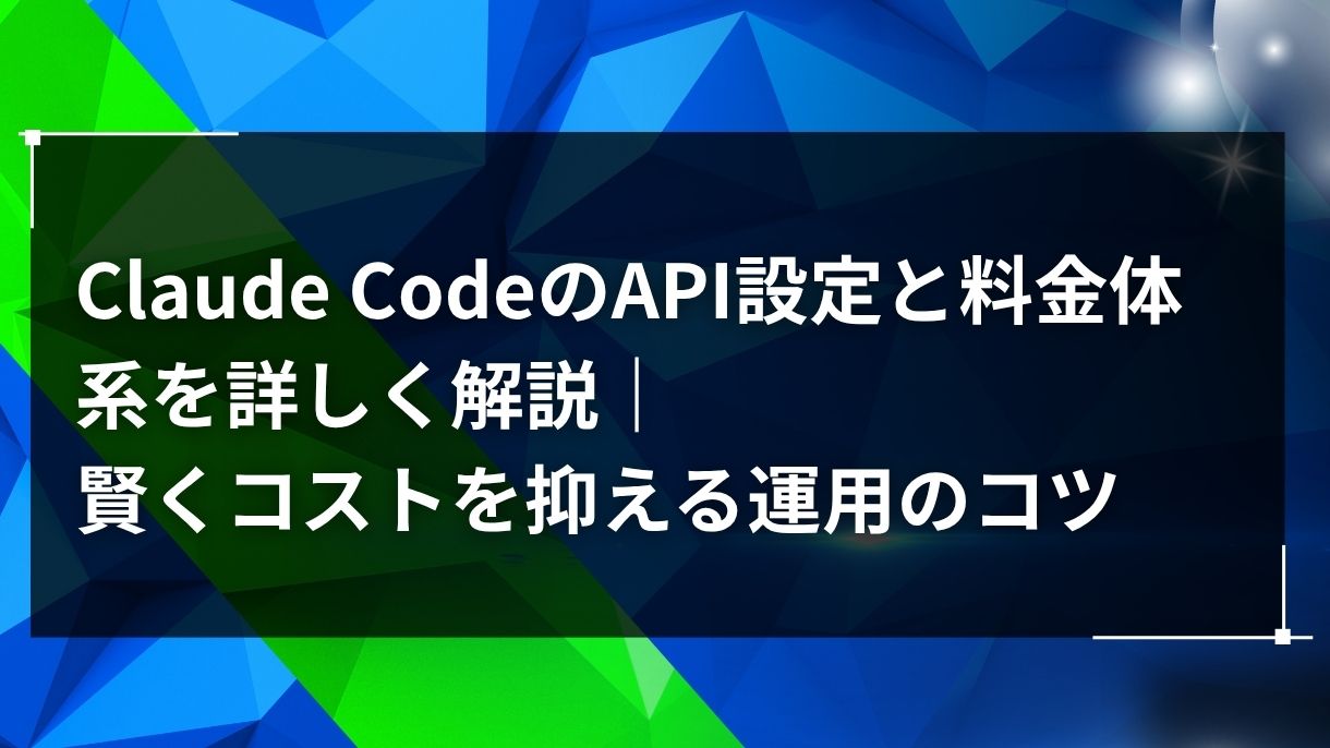 Claude CodeのAPI設定と料金体系を詳しく解説｜賢くコストを抑える運用のコツ