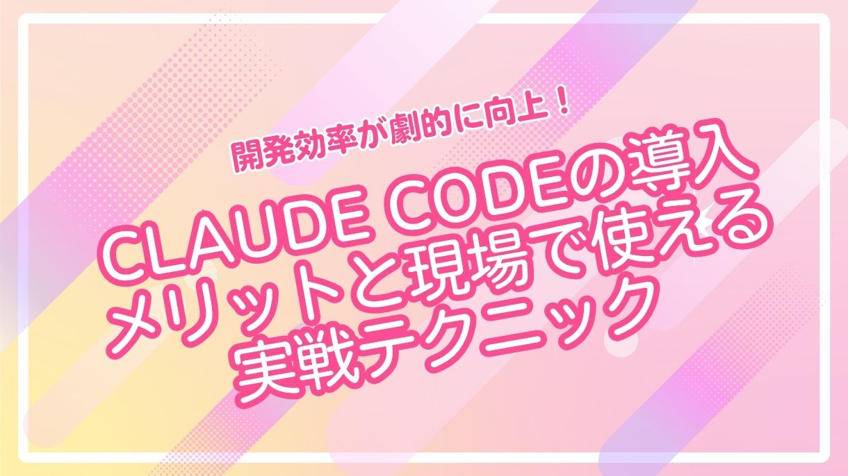 開発効率が劇的に向上！Claude Codeの導入メリットと現場で使える実戦テクニック