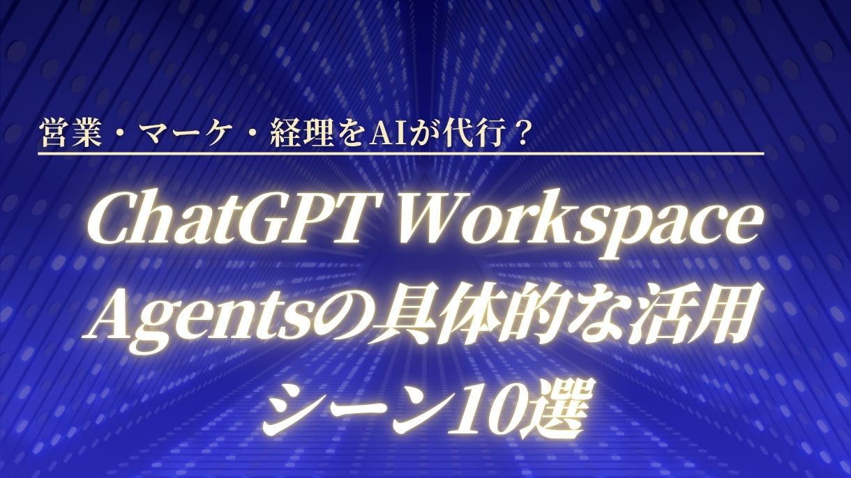 営業・マーケ・経理をAIが代行？ChatGPT Workspace Agentsの具体的な活用シーン10選