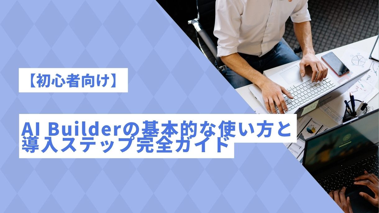 【初心者向け】AI Builderの基本的な使い方と導入ステップ完全ガイド