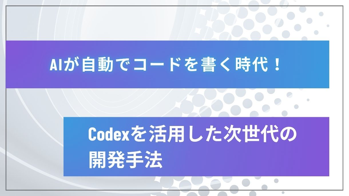 AIが自動でコードを書く時代！Codexを活用した次世代の開発手法
