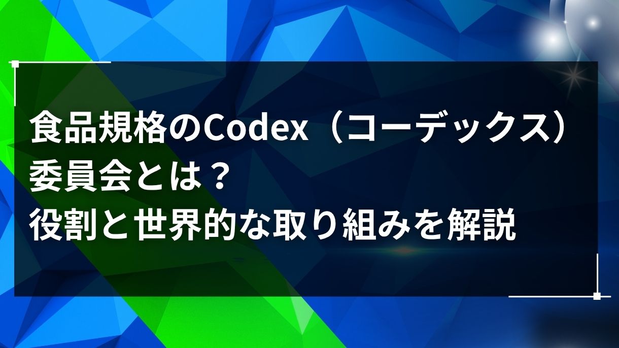 食品規格のCodex（コーデックス）委員会とは？役割と世界的な取り組みを解説