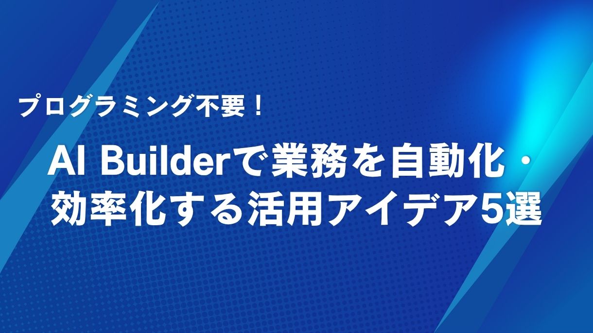 プログラミング不要！AI Builderで業務を自動化・効率化する活用アイデア5選