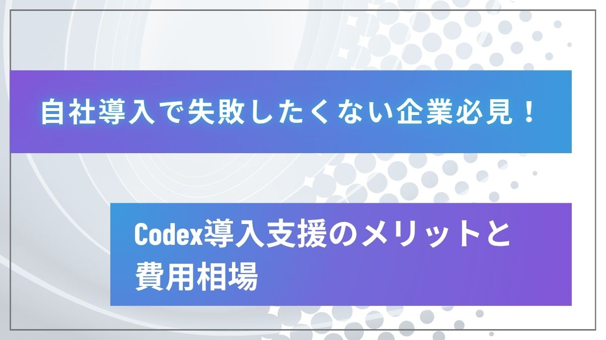 自社導入で失敗したくない企業必見！Codex導入支援のメリットと費用相場