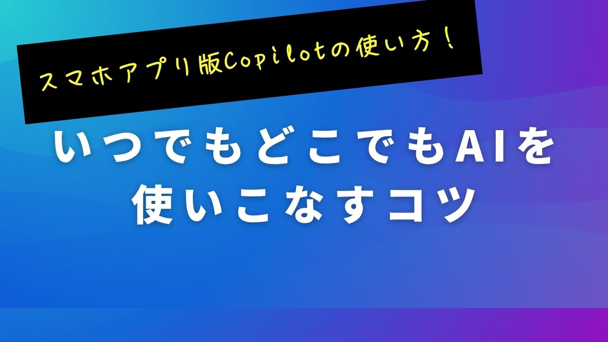 スマホアプリ版Copilotの使い方！いつでもどこでもAIを使いこなすコツ