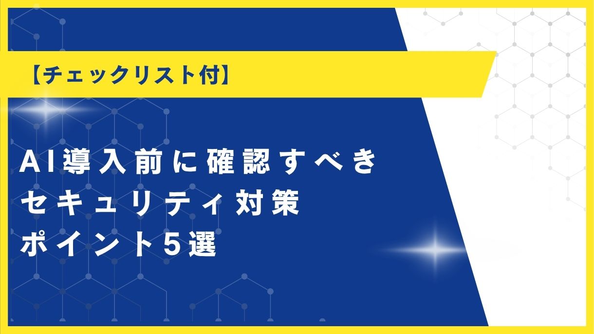 【チェックリスト付】AI導入前に確認すべきセキュリティ対策ポイント5選