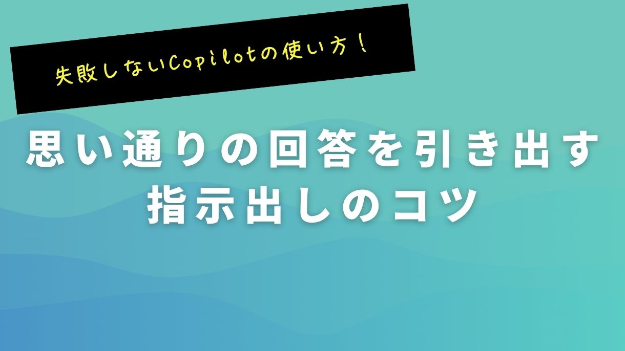 失敗しないCopilotの使い方！思い通りの回答を引き出す指示出しのコツ