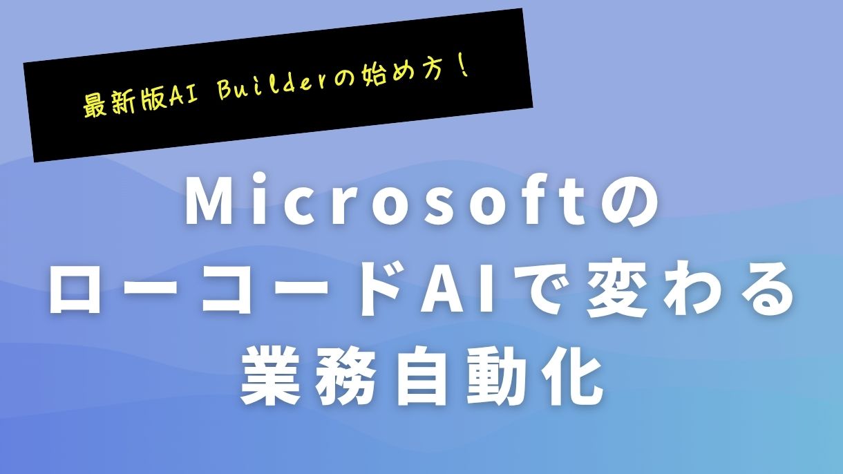 最新版AI Builderの始め方！MicrosoftのローコードAIで変わる業務自動化