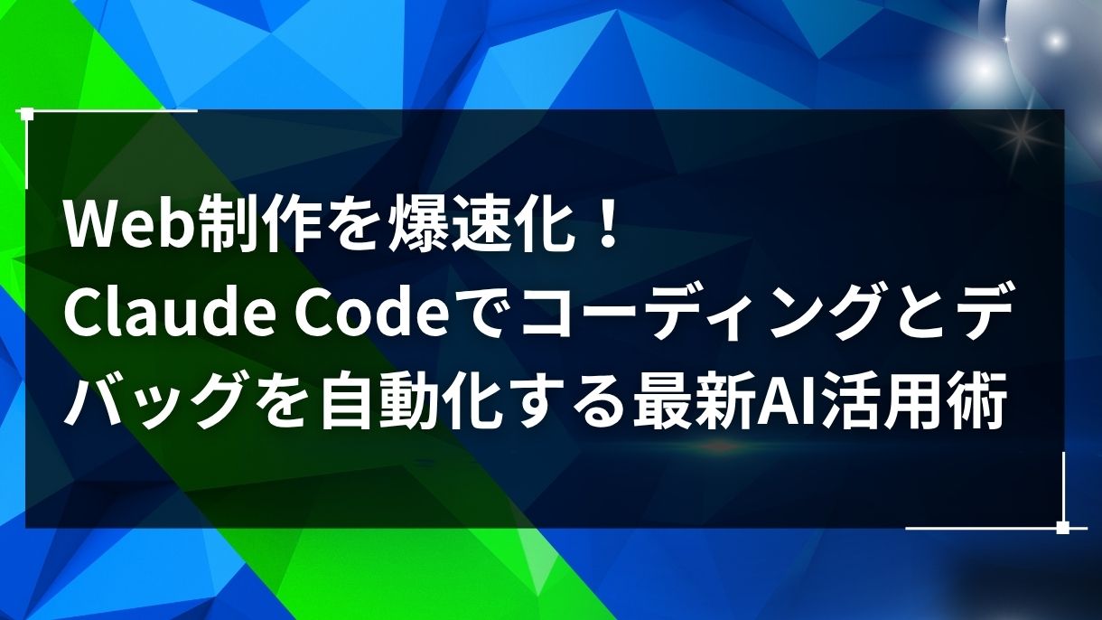Web制作を爆速化！Claude Codeでコーディングとデバッグを自動化する最新AI活用術