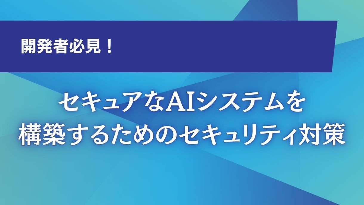開発者必見！セキュアなAIシステムを構築するためのセキュリティ対策