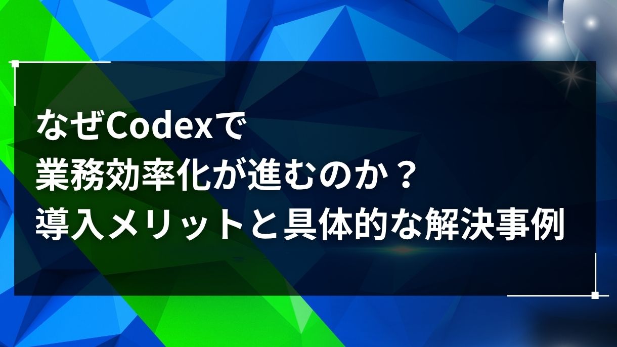 なぜCodexで業務効率化が進むのか？導入メリットと具体的な解決事例