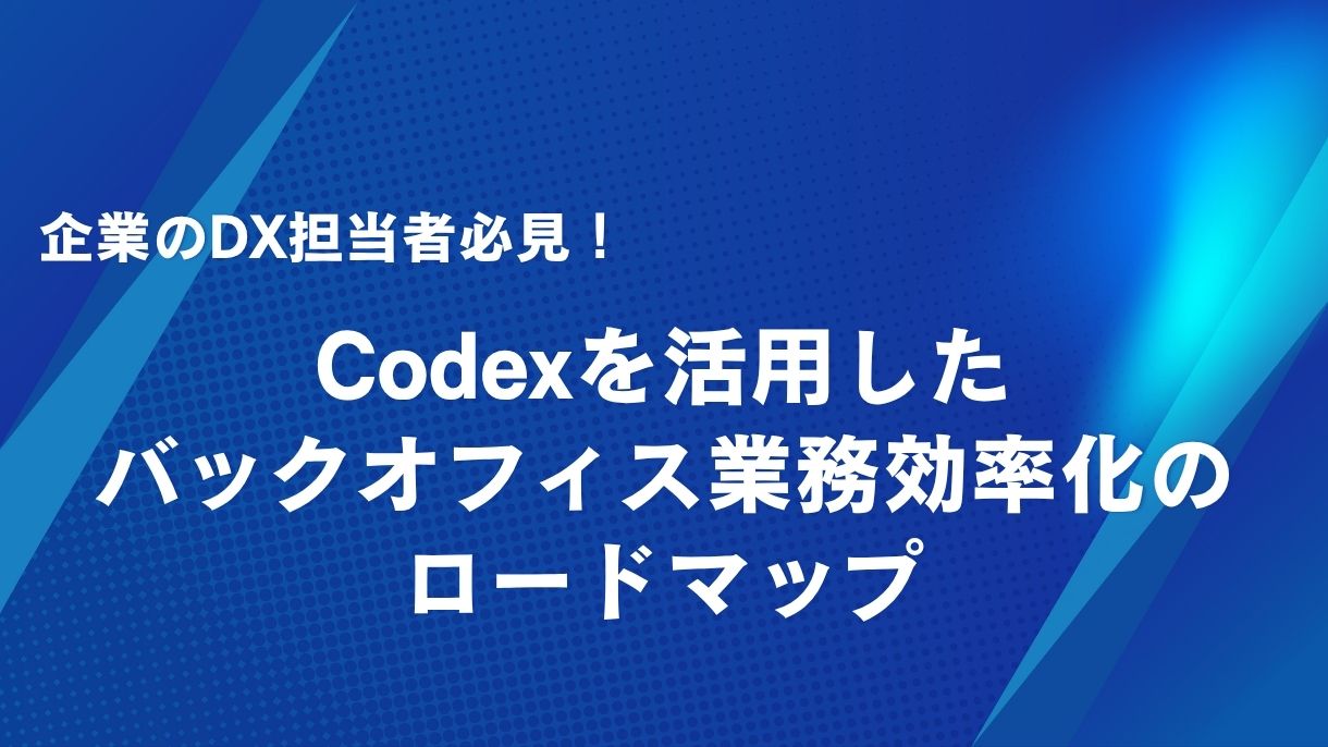 企業のDX担当者必見！Codexを活用したバックオフィス業務効率化のロードマップ