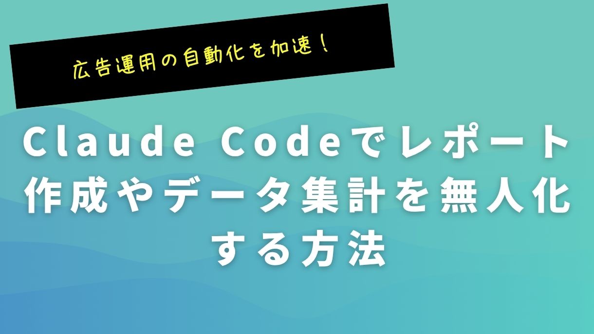 広告運用の自動化を加速！Claude Codeでレポート作成やデータ集計を無人化する方法