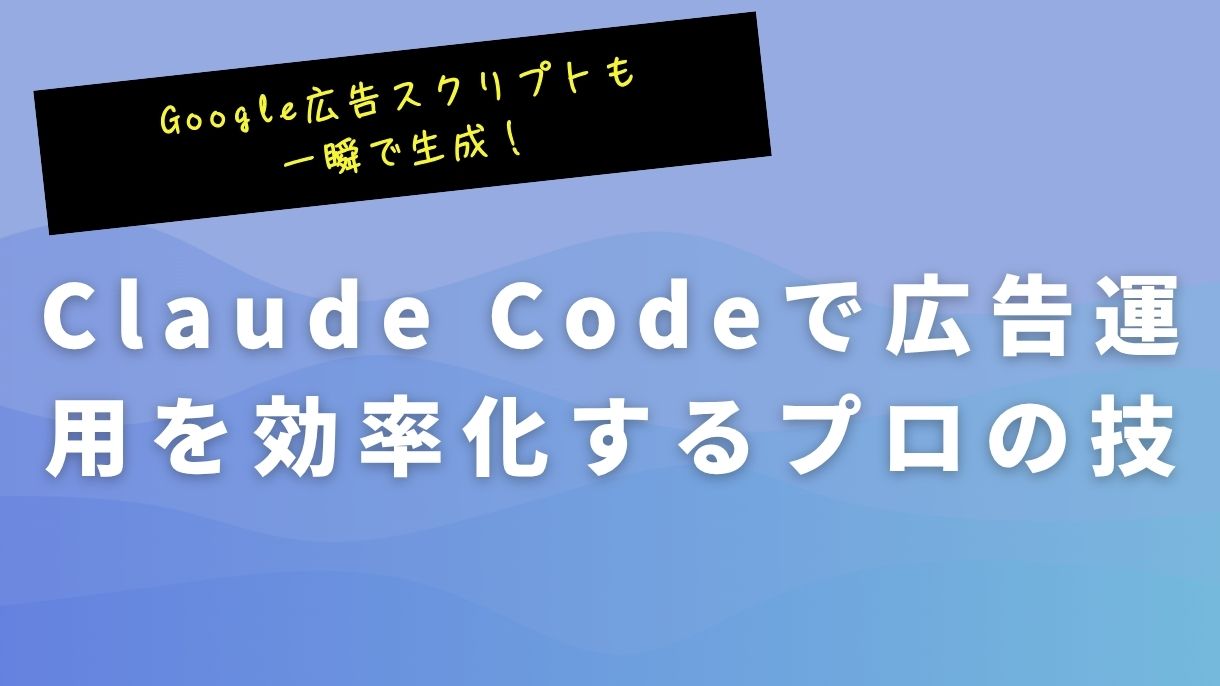 Google広告スクリプトも一瞬で生成！Claude Codeで広告運用を効率化するプロの技