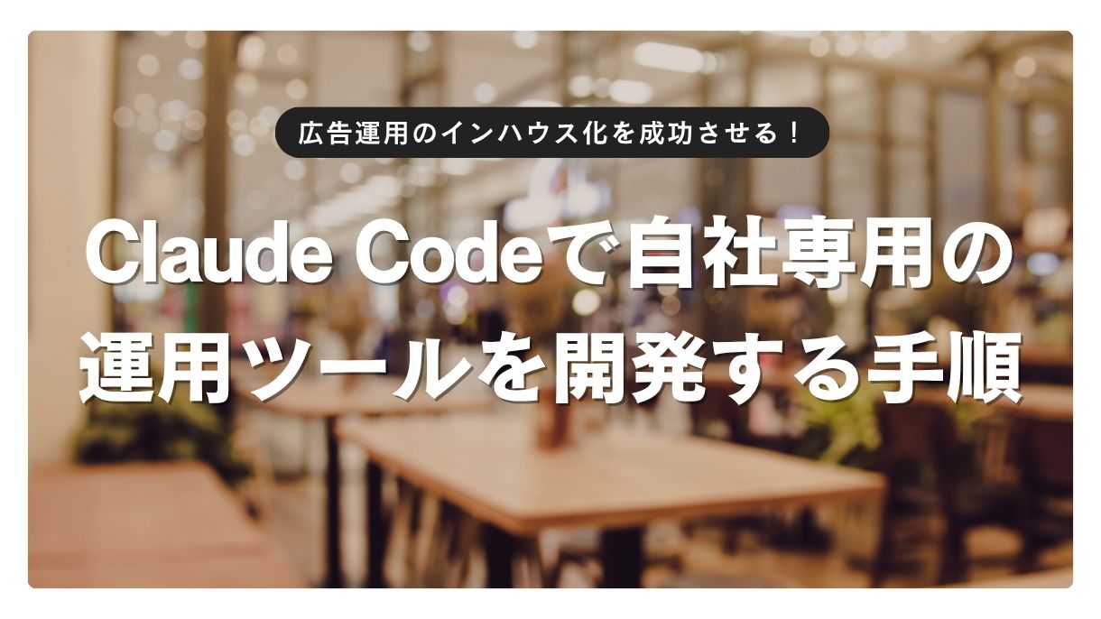 広告運用のインハウス化を成功させる！Claude Codeで自社専用の運用ツールを開発する手順