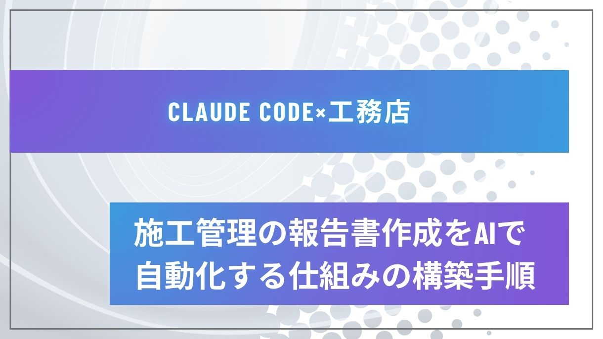 Claude Code×工務店：施工管理の報告書作成をAIで自動化する仕組みの構築手順