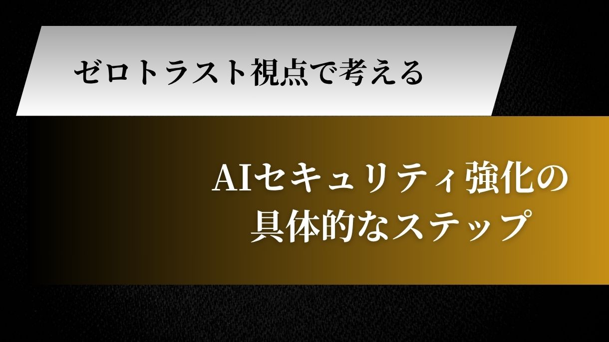ゼロトラスト視点で考えるAIセキュリティ強化の具体的なステップ