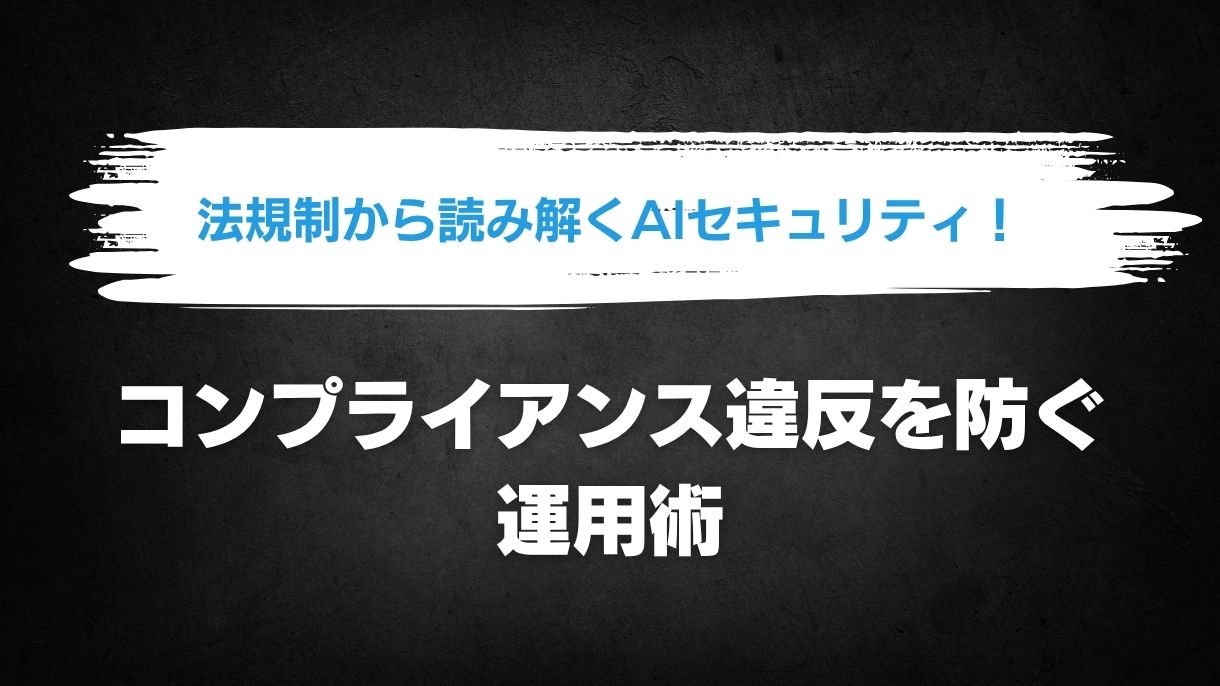 法規制から読み解くAIセキュリティ！コンプライアンス違反を防ぐ運用術