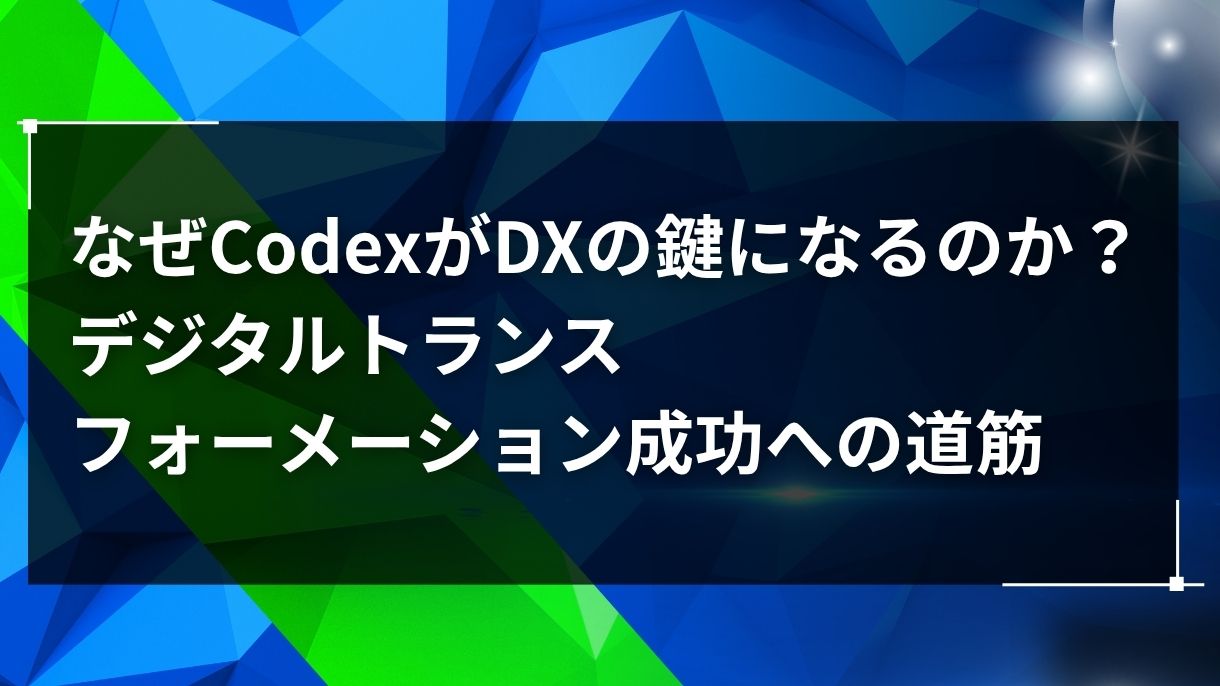 なぜCodexがDXの鍵になるのか？デジタルトランスフォーメーション成功への道筋