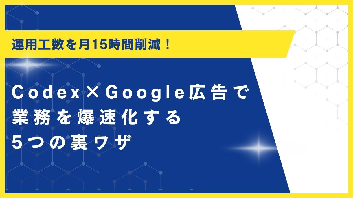 運用工数を月15時間削減！Codex×Google広告で業務を爆速化する5つの裏ワザ