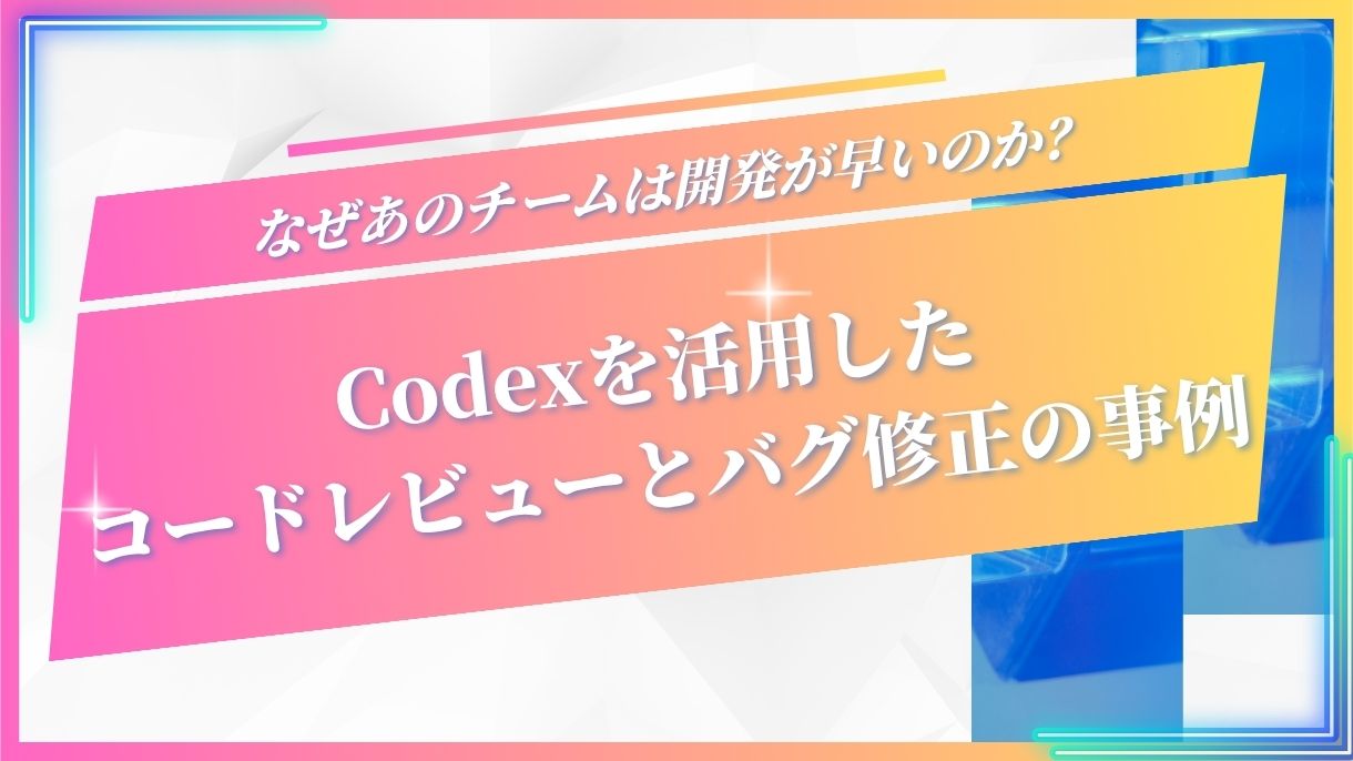 なぜあのチームは開発が早いのか？Codexを活用したコードレビューとバグ修正の事例