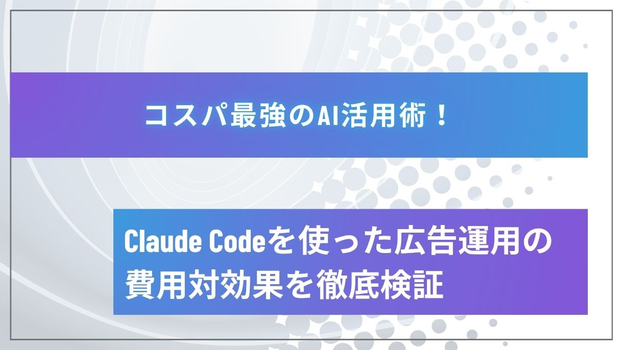 コスパ最強のAI活用術！Claude Codeを使った広告運用の費用対効果を徹底検証