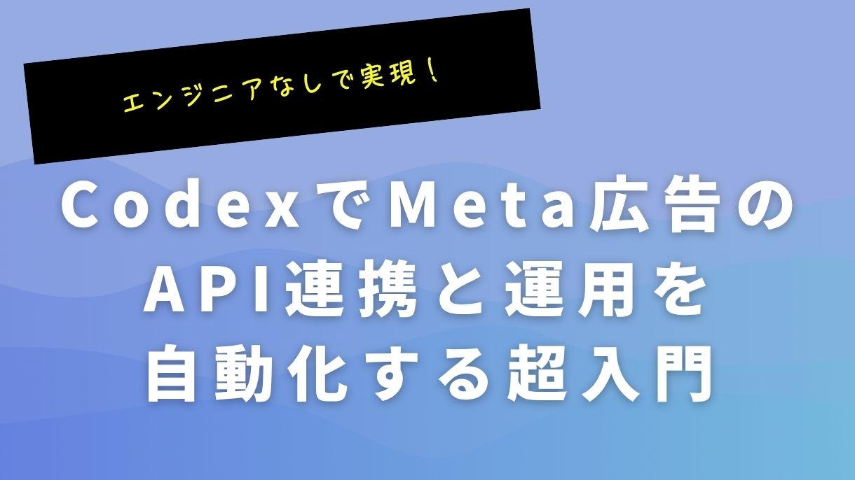 エンジニアなしで実現！CodexでMeta広告のAPI連携と運用を自動化する超入門