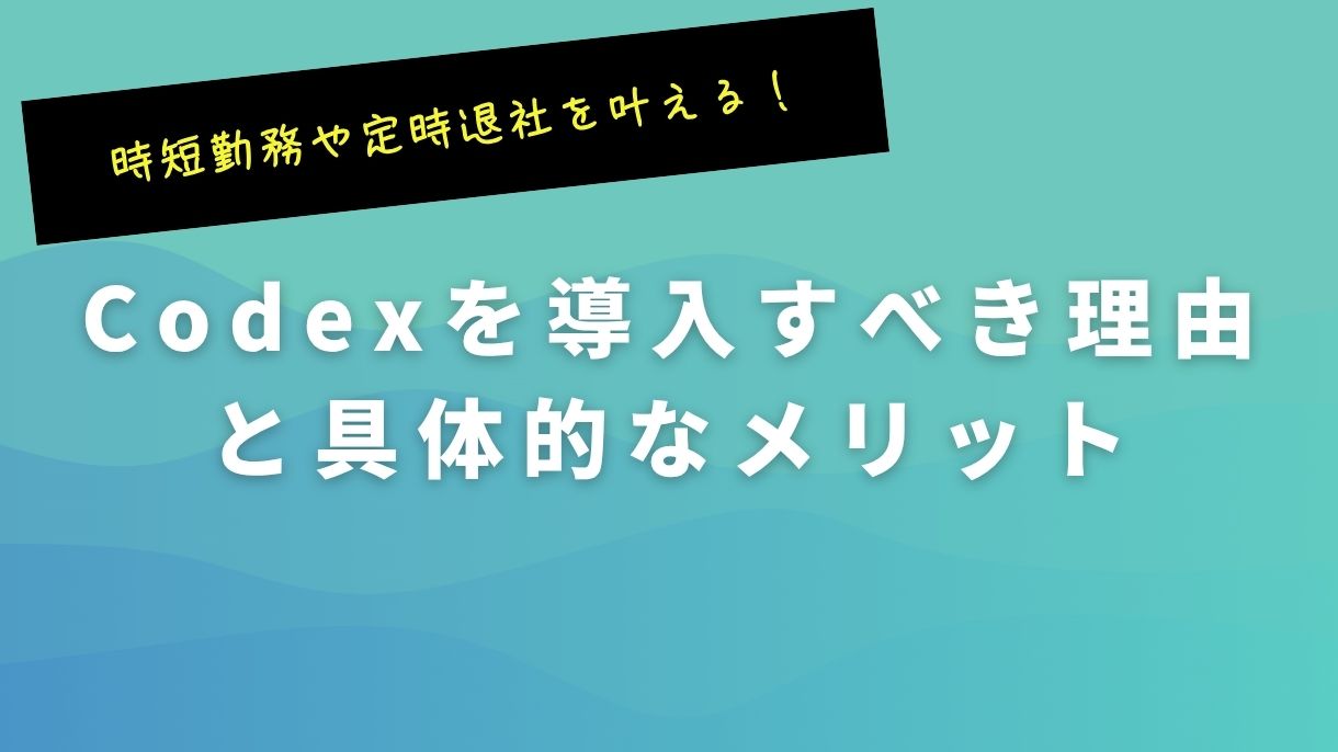 時短勤務や定時退社を叶える！Codexを導入すべき理由と具体的なメリット