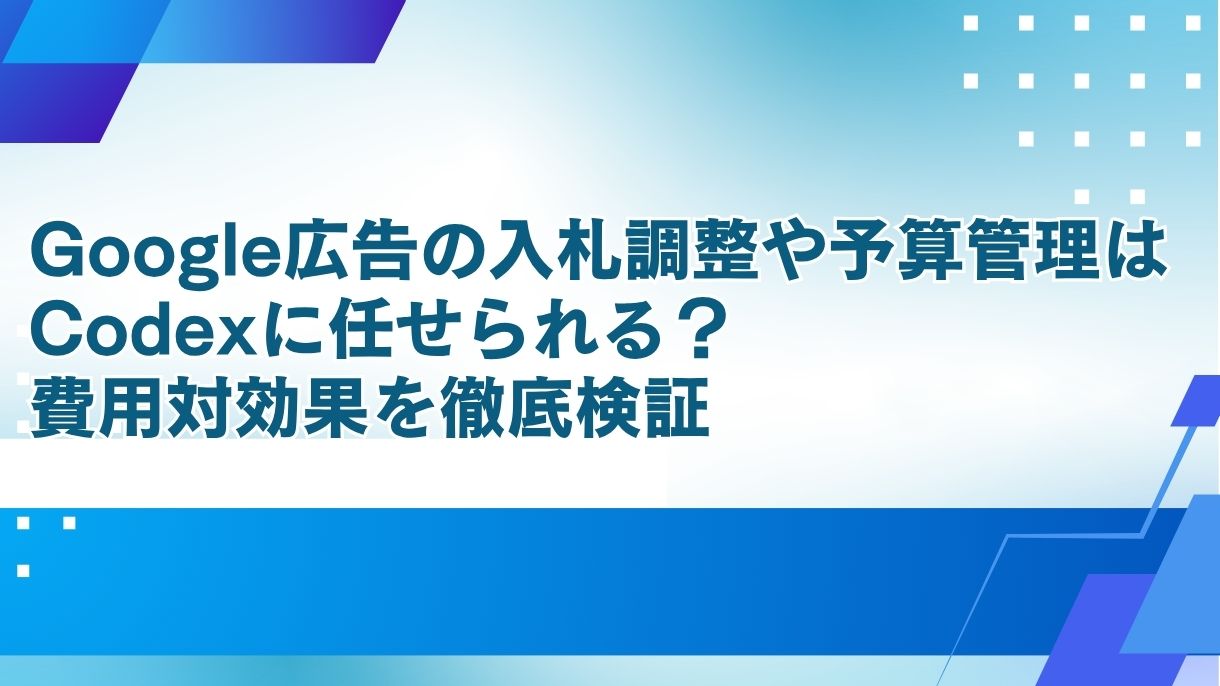 Google広告の入札調整や予算管理はCodexに任せられる？費用対効果を徹底検証